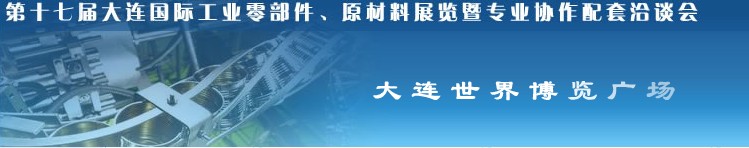 第十七屆大連國(guó)際工業(yè)零部件、原材料展覽暨專業(yè)協(xié)作配套洽談會(huì)