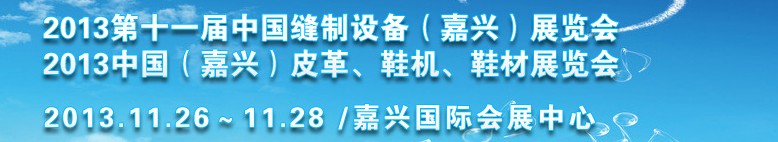 2013中國(guó)（嘉興）皮革、鞋機(jī)、鞋材展覽會(huì)<br>2013第十一屆中國(guó)縫制設(shè)備（嘉興）展覽會(huì)